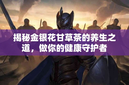 揭秘金银花甘草茶的养生之道，做你的健康守护者