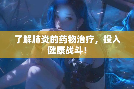 了解肺炎的药物治疗，投入健康战斗！