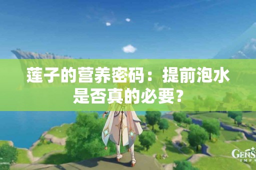 莲子的营养密码：提前泡水是否真的必要？