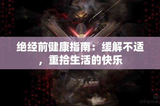 绝经前健康指南：缓解不适，重拾生活的快乐