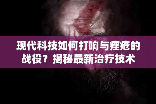 现代科技如何打响与痤疮的战役？揭秘最新治疗技术