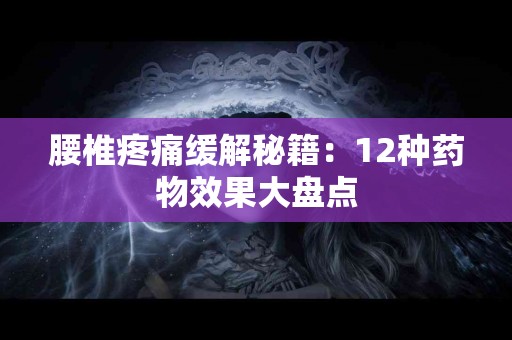 腰椎疼痛缓解秘籍：12种药物效果大盘点