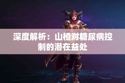 深度解析：山楂对糖尿病控制的潜在益处