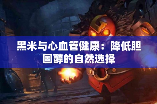 黑米与心血管健康：降低胆固醇的自然选择