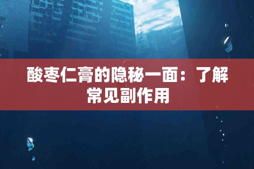 酸枣仁膏的隐秘一面:了解常见副作用 酸枣仁膏的隐秘一面:了解常见副作用