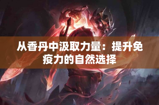 从香丹中汲取力量:提升免疫力的自然选择 从香丹中汲取力量:提升免疫力的自然选择