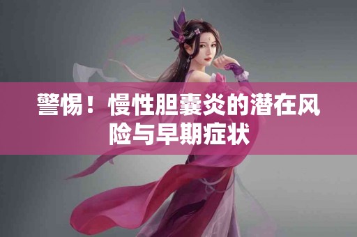 警惕!慢性胆囊炎的潜在风险与早期症状 警惕!慢性胆囊炎的潜在风险与早期症状