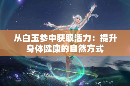 从白玉参中获取活力：提升身体健康的自然方式