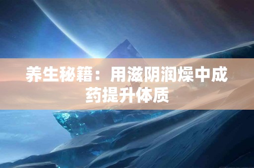 养生秘籍：用滋阴润燥中成药提升体质