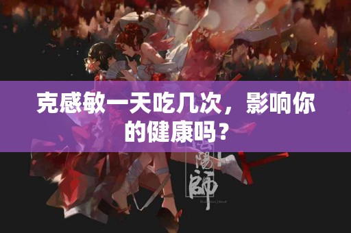 克感敏一天吃几次，影响你的健康吗？
