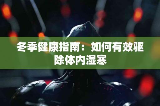 冬季健康指南：如何有效驱除体内湿寒