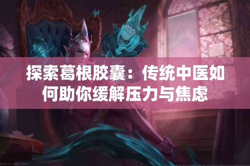 探索葛根胶囊：传统中医如何助你缓解压力与焦虑