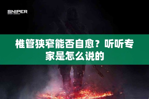 椎管狭窄能否自愈？听听专家是怎么说的