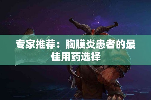 专家推荐：胸膜炎患者的最佳用药选择