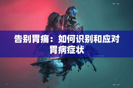 告别胃痛：如何识别和应对胃病症状