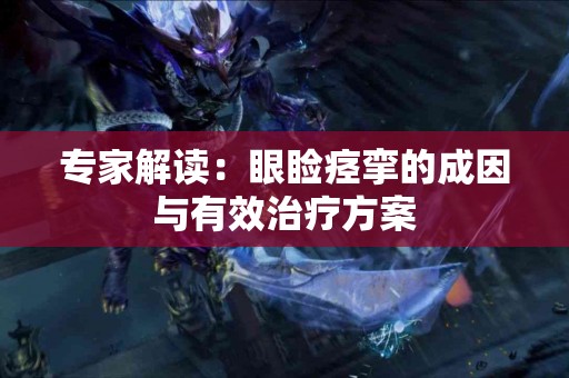 专家解读：眼睑痉挛的成因与有效治疗方案