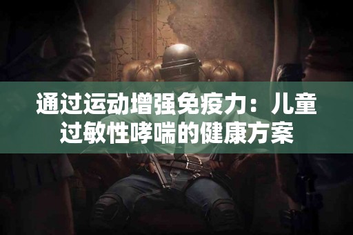 通过运动增强免疫力：儿童过敏性哮喘的健康方案