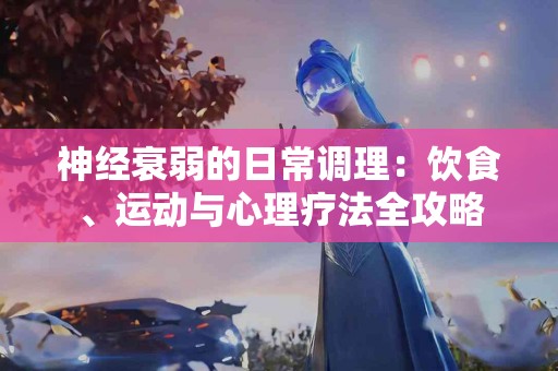 神经衰弱的日常调理：饮食、运动与心理疗法全攻略