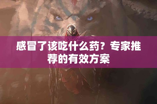 感冒了该吃什么药？专家推荐的有效方案