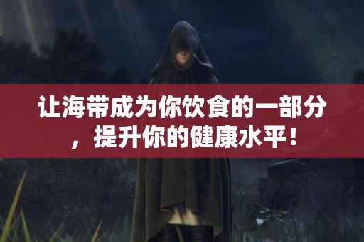 让海带成为你饮食的一部分，提升你的健康水平！