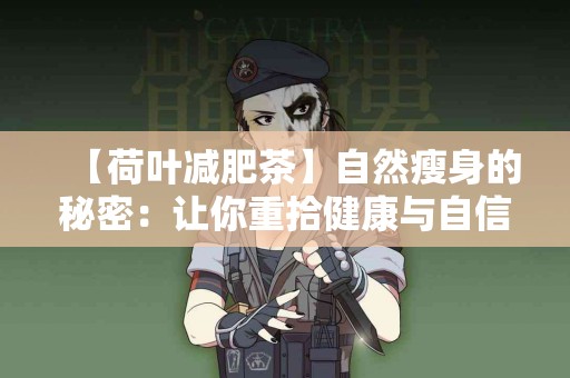 【荷叶减肥茶】自然瘦身的秘密：让你重拾健康与自信