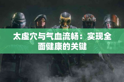 太虚穴与气血流畅：实现全面健康的关键