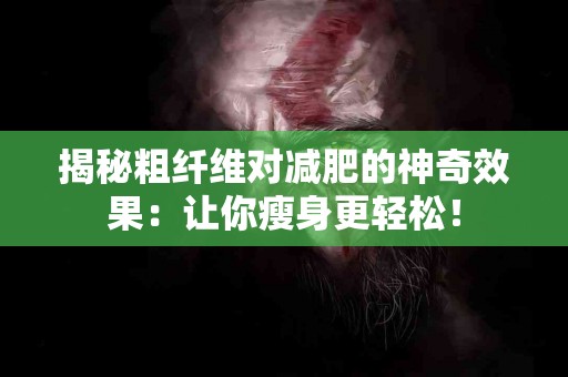 揭秘粗纤维对减肥的神奇效果：让你瘦身更轻松！