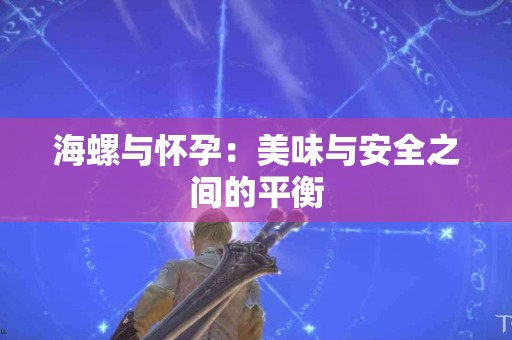 海螺与怀孕：美味与安全之间的平衡