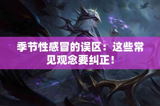 季节性感冒的误区：这些常见观念要纠正！