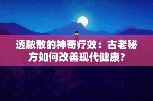 透脓散的神奇疗效：古老秘方如何改善现代健康？