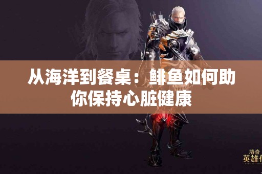 从海洋到餐桌：鲱鱼如何助你保持心脏健康