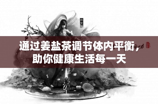 通过姜盐茶调节体内平衡，助你健康生活每一天