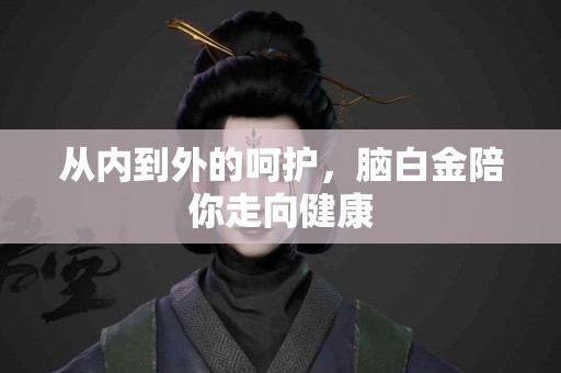 从内到外的呵护，脑白金陪你走向健康