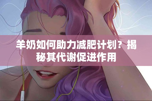 羊奶如何助力减肥计划？揭秘其代谢促进作用
