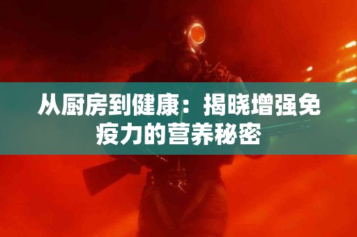 从厨房到健康：揭晓增强免疫力的营养秘密