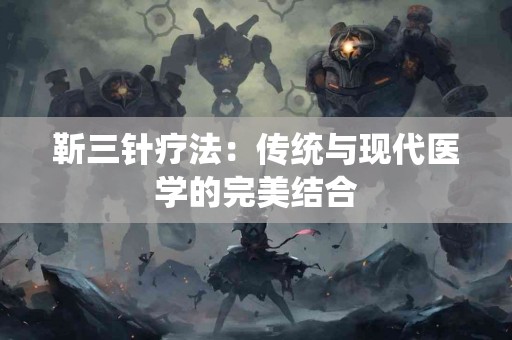 靳三针疗法：传统与现代医学的完美结合