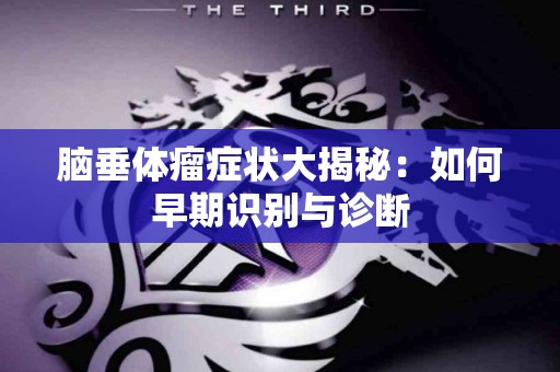 脑垂体瘤症状大揭秘：如何早期识别与诊断
