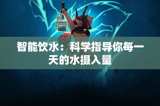 智能饮水：科学指导你每一天的水摄入量