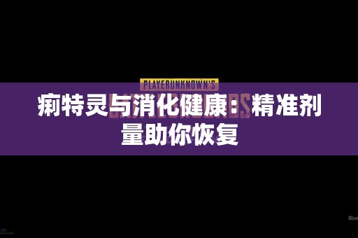 痢特灵与消化健康：精准剂量助你恢复