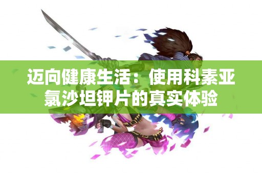 迈向健康生活：使用科素亚氯沙坦钾片的真实体验