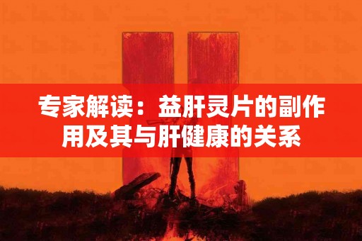 专家解读：益肝灵片的副作用及其与肝健康的关系