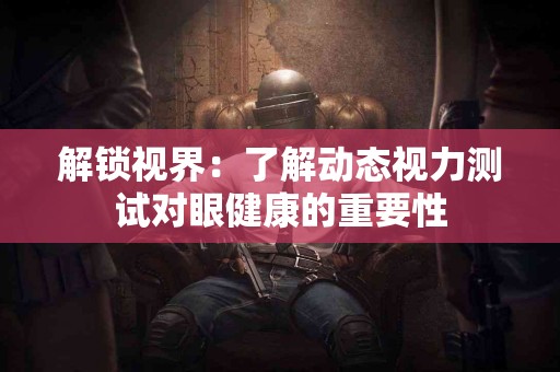 解锁视界：了解动态视力测试对眼健康的重要性