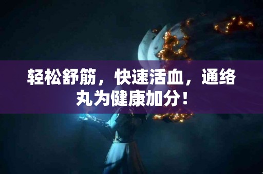 轻松舒筋，快速活血，通络丸为健康加分！
