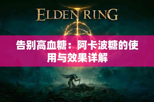 告别高血糖：阿卡波糖的使用与效果详解