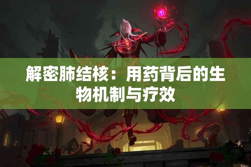 解密肺结核：用药背后的生物机制与疗效