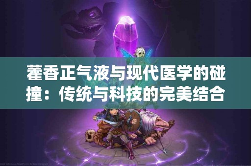 藿香正气液与现代医学的碰撞：传统与科技的完美结合