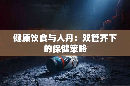 健康饮食与人丹：双管齐下的保健策略