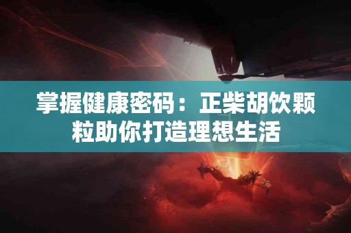 掌握健康密码：正柴胡饮颗粒助你打造理想生活