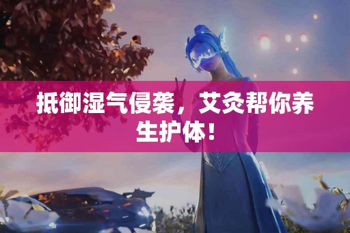 抵御湿气侵袭，艾灸帮你养生护体！