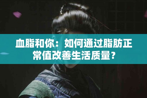 血脂和你：如何通过脂肪正常值改善生活质量？